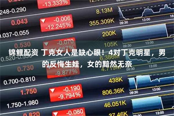 锦鲤配资 丁克女人是缺心眼！4对丁克明星，男的反悔生娃，女的黯然无奈