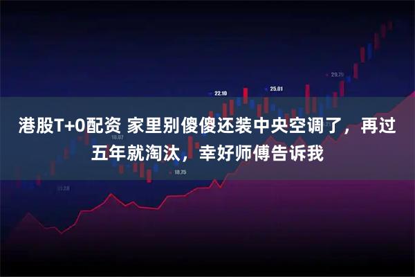 港股T+0配资 家里别傻傻还装中央空调了，再过五年就淘汰，幸好师傅告诉我