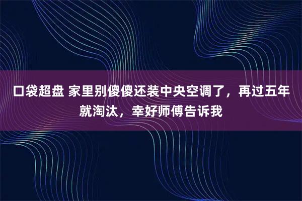口袋超盘 家里别傻傻还装中央空调了，再过五年就淘汰，幸好师傅告诉我
