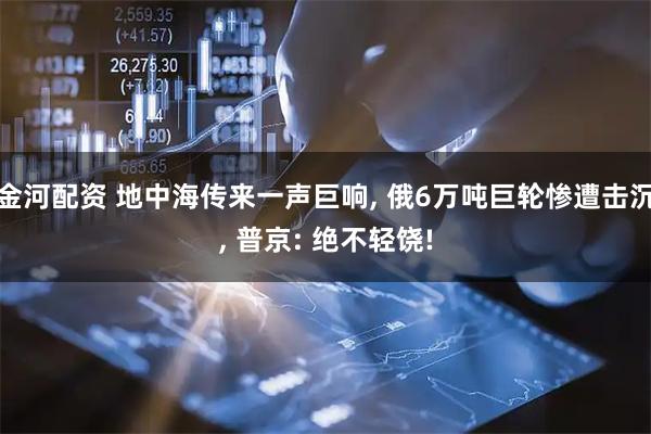 金河配资 地中海传来一声巨响, 俄6万吨巨轮惨遭击沉, 普京: 绝不轻饶!