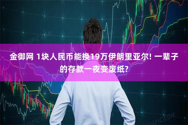 金御网 1块人民币能换19万伊朗里亚尔! 一辈子的存款一夜变废纸?