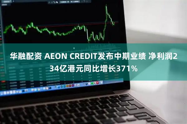 华融配资 AEON CREDIT发布中期业绩 净利润234亿港元同比增长371%