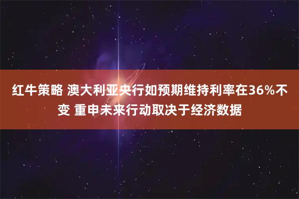 红牛策略 澳大利亚央行如预期维持利率在36%不变 重申未来行动取决于经济数据