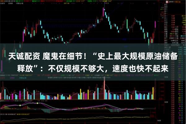 天诚配资 魔鬼在细节！“史上最大规模原油储备释放”：不仅规模不够大，速度也快不起来