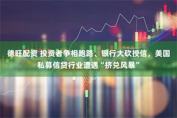 德旺配资 投资者争相跑路、银行大砍授信，美国私募信贷行业遭遇“挤兑风暴”