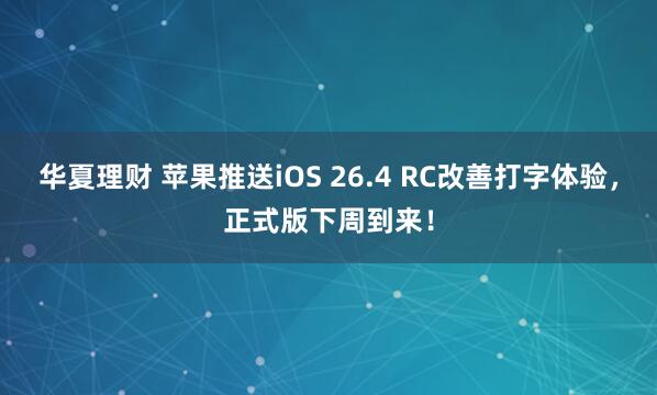 华夏理财 苹果推送iOS 26.4 RC改善打字体验，正式版下周到来！