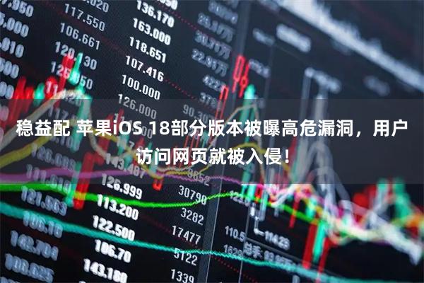稳益配 苹果iOS 18部分版本被曝高危漏洞，用户访问网页就被入侵！