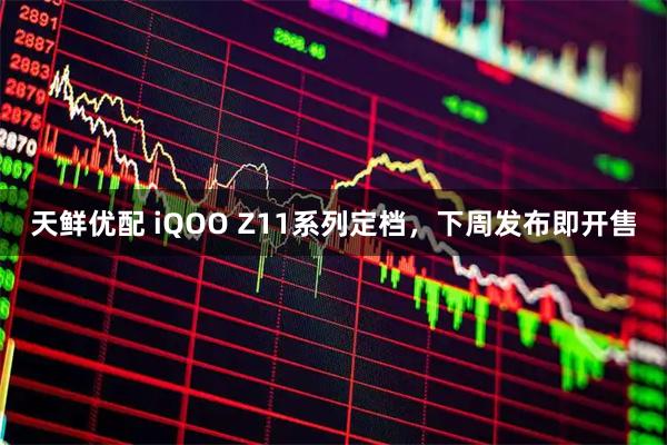 天鲜优配 iQOO Z11系列定档，下周发布即开售
