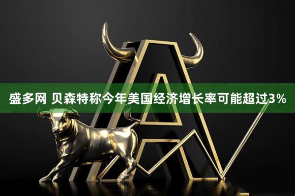 盛多网 贝森特称今年美国经济增长率可能超过3%