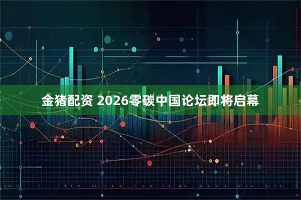 金猪配资 2026零碳中国论坛即将启幕