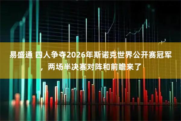 易盛通 四人争夺2026年斯诺克世界公开赛冠军，两场半决赛对阵和前瞻来了
