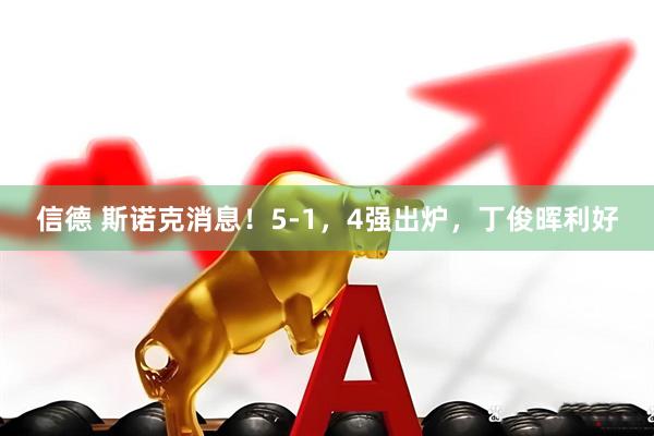 信德 斯诺克消息！5-1，4强出炉，丁俊晖利好