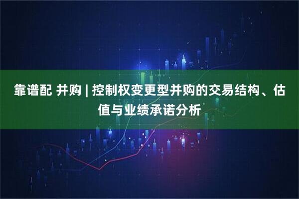 靠谱配 并购 | 控制权变更型并购的交易结构、估值与业绩承诺分析