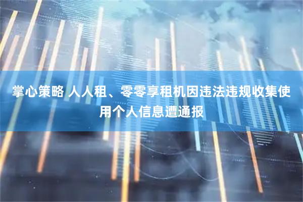 掌心策略 人人租、零零享租机因违法违规收集使用个人信息遭通报